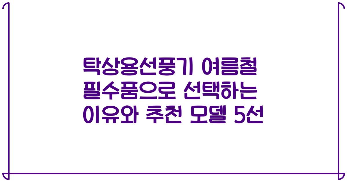 탁상용선풍기 여름철 필수품으로 선택하는 이유와 추천 모델 5선