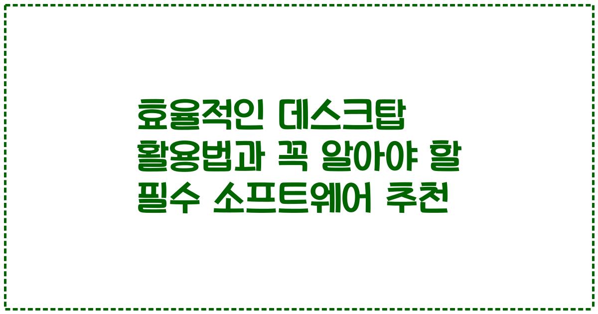효율적인 데스크탑 활용법과 꼭 알아야 할 필수 소프트웨어 추천