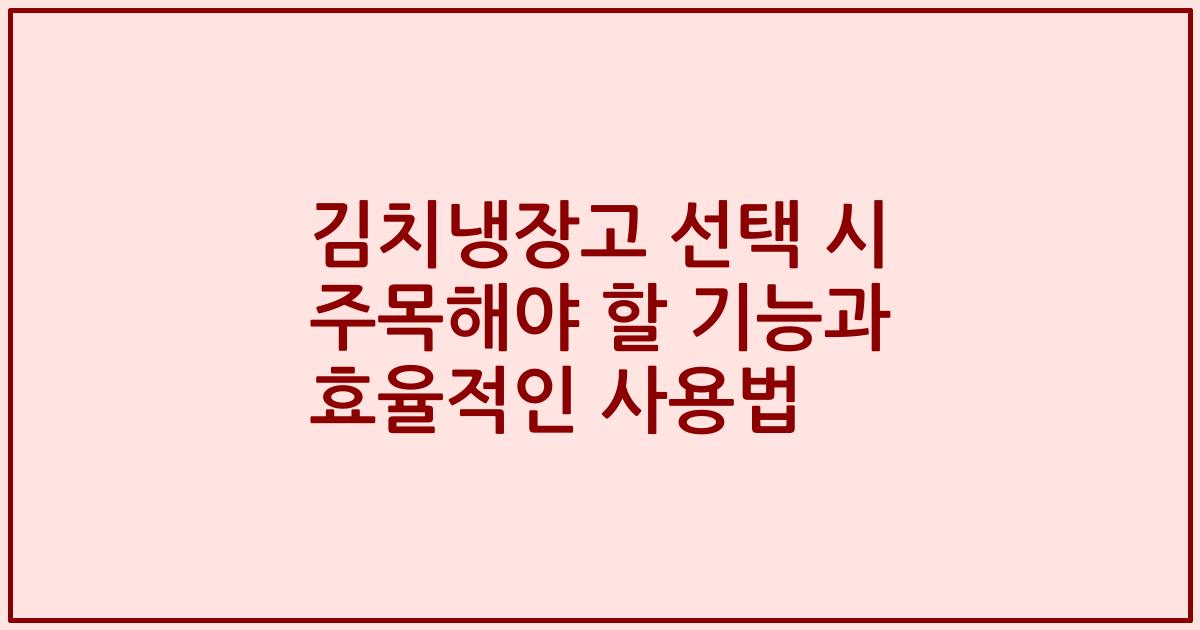 김치냉장고 선택 시 주목해야 할 기능과 효율적인 사용법
